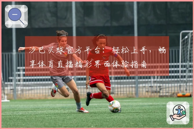 沙巴买球官方平台：轻松上手，畅享体育直播精彩界面体验指南