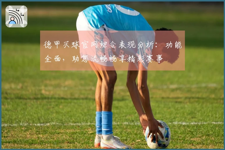 德甲买球官网综合表现分析：功能全面，助您流畅畅享精彩赛事
