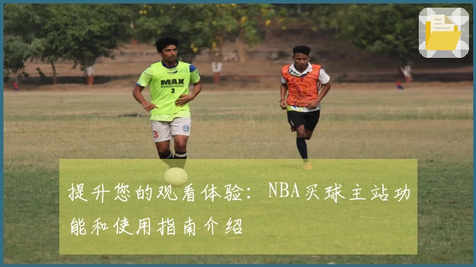 提升您的观看体验：NBA买球主站功能和使用指南介绍