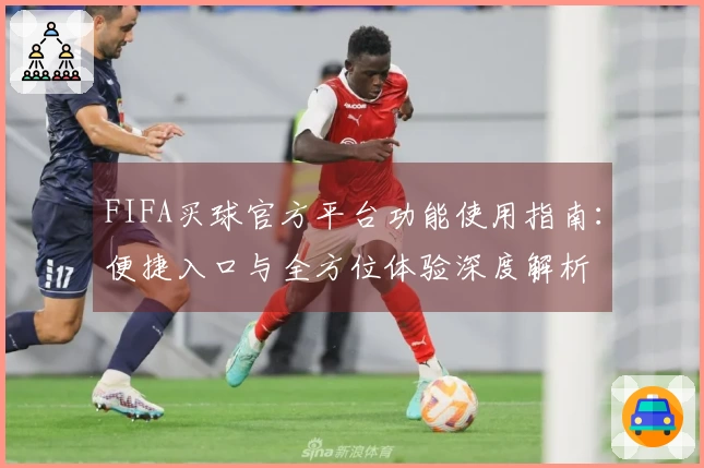 FIFA买球官方平台功能使用指南：便捷入口与全方位体验深度解析