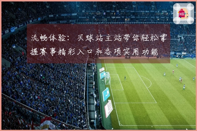 流畅体验：买球站主站带你轻松掌握赛事精彩入口和各项实用功能