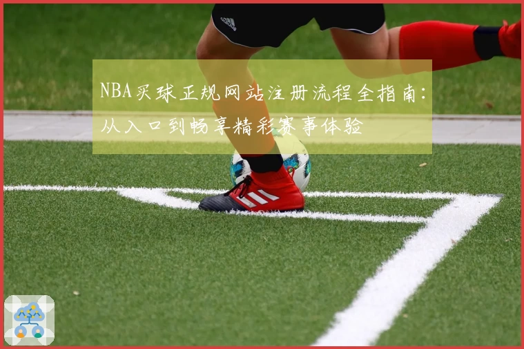 NBA买球正规网站注册流程全指南：从入口到畅享精彩赛事体验