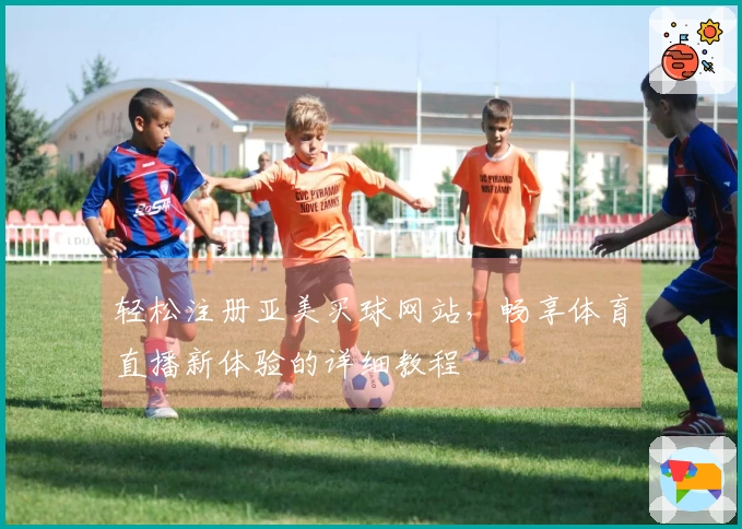 轻松注册亚美买球网站，畅享体育直播新体验的详细教程
