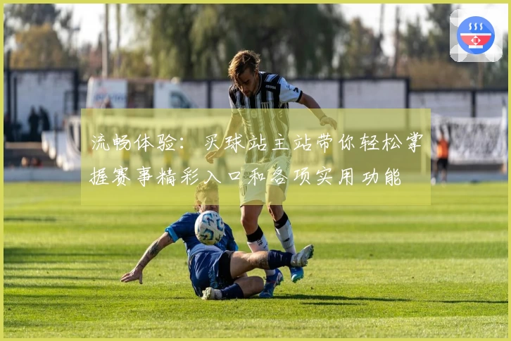 流畅体验：买球站主站带你轻松掌握赛事精彩入口和各项实用功能