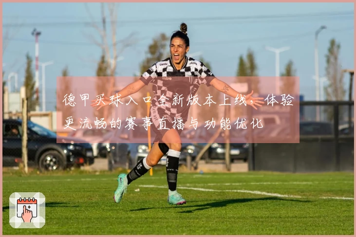 德甲买球入口全新版本上线，体验更流畅的赛事直播与功能优化