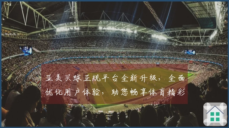 亚美买球正规平台全新升级，全面优化用户体验，助您畅享体育精彩赛事