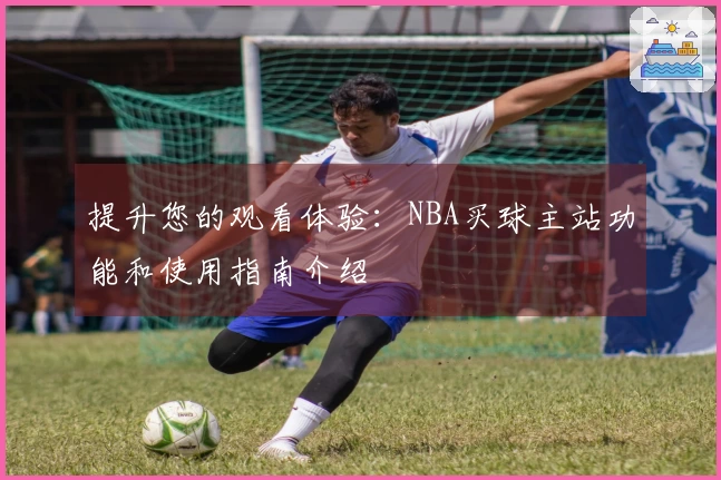 提升您的观看体验：NBA买球主站功能和使用指南介绍