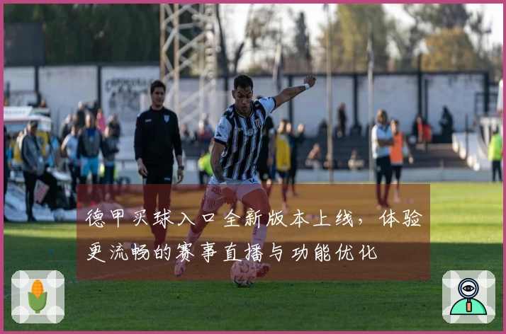 德甲买球入口全新版本上线，体验更流畅的赛事直播与功能优化