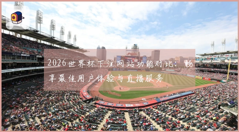 2026世界杯下注网站功能对比：畅享最佳用户体验与直播服务