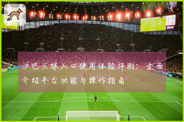 沙巴买球入口使用体验评测：全面介绍平台功能与操作指南