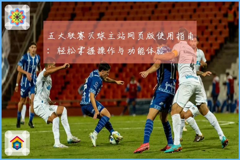 五大联赛买球主站网页版使用指南：轻松掌握操作与功能体验