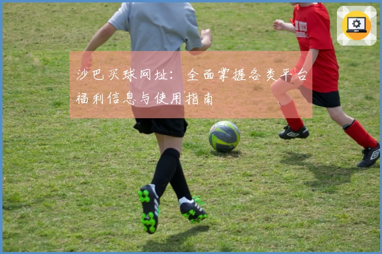 沙巴买球网址:全面掌握各类平台福利信息与使用指南