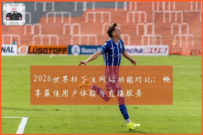 2026世界杯下注网站功能对比：畅享最佳用户体验与直播服务